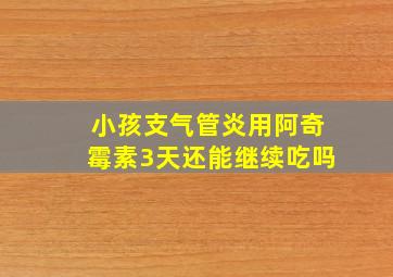 小孩支气管炎用阿奇霉素3天还能继续吃吗