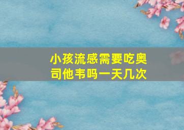 小孩流感需要吃奥司他韦吗一天几次