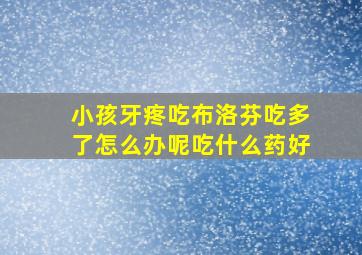 小孩牙疼吃布洛芬吃多了怎么办呢吃什么药好