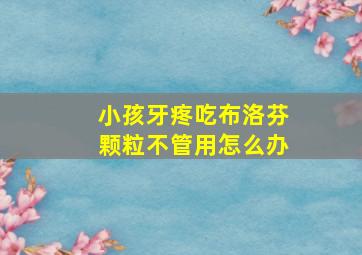 小孩牙疼吃布洛芬颗粒不管用怎么办