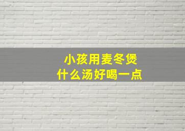 小孩用麦冬煲什么汤好喝一点