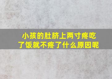 小孩的肚脐上两寸疼吃了饭就不疼了什么原因呢