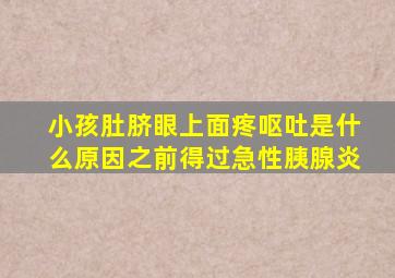 小孩肚脐眼上面疼呕吐是什么原因之前得过急性胰腺炎