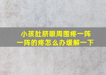 小孩肚脐眼周围疼一阵一阵的疼怎么办缓解一下