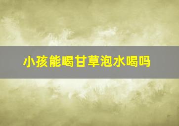 小孩能喝甘草泡水喝吗