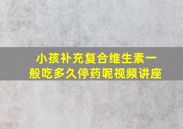 小孩补充复合维生素一般吃多久停药呢视频讲座