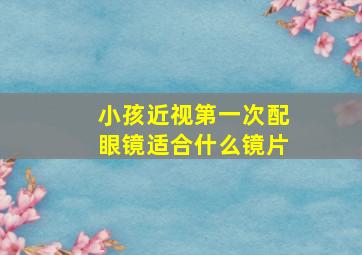 小孩近视第一次配眼镜适合什么镜片