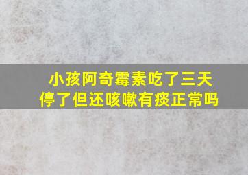 小孩阿奇霉素吃了三天停了但还咳嗽有痰正常吗