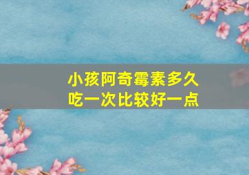 小孩阿奇霉素多久吃一次比较好一点