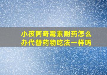 小孩阿奇霉素耐药怎么办代替药物吃法一样吗