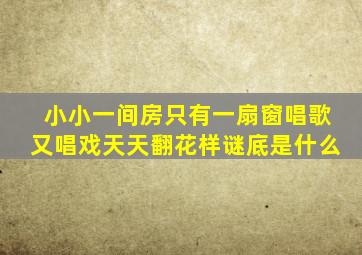 小小一间房只有一扇窗唱歌又唱戏天天翻花样谜底是什么