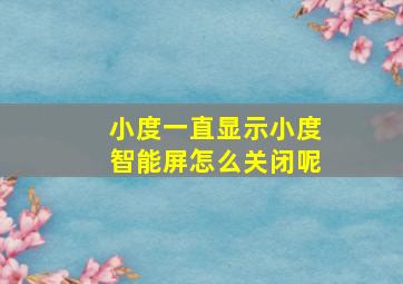 小度一直显示小度智能屏怎么关闭呢