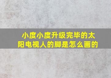 小度小度升级完毕的太阳电视人的脚是怎么画的