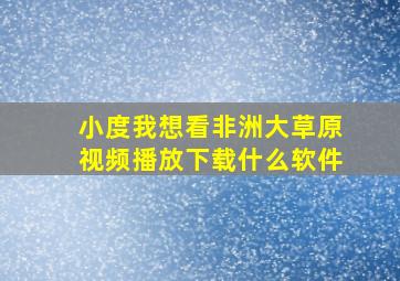 小度我想看非洲大草原视频播放下载什么软件