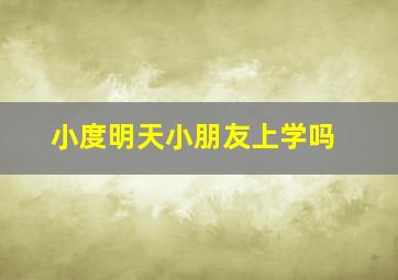 小度明天小朋友上学吗