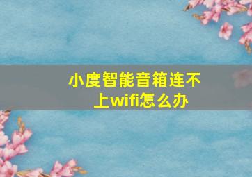 小度智能音箱连不上wifi怎么办