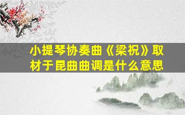 小提琴协奏曲《梁祝》取材于昆曲曲调是什么意思