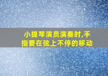 小提琴演员演奏时,手指要在弦上不停的移动