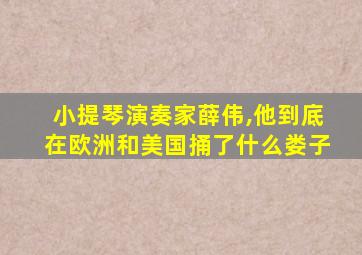 小提琴演奏家薛伟,他到底在欧洲和美国捅了什么娄子