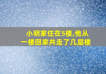 小明家住在5楼,他从一楼回家共走了几层楼