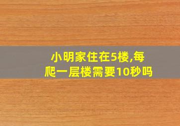 小明家住在5楼,每爬一层楼需要10秒吗