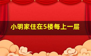 小明家住在5楼每上一层