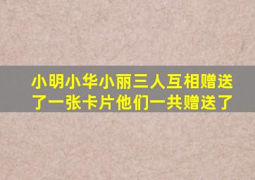 小明小华小丽三人互相赠送了一张卡片他们一共赠送了