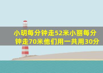 小明每分钟走52米小丽每分钟走70米他们用一共用30分