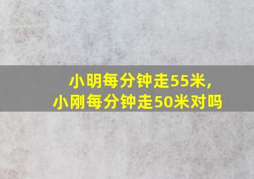 小明每分钟走55米,小刚每分钟走50米对吗