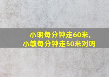 小明每分钟走60米,小敏每分钟走50米对吗