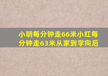 小明每分钟走66米小红每分钟走63米从家到学向后