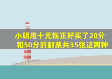 小明用十元钱正好买了20分和50分的邮票共35张这两种