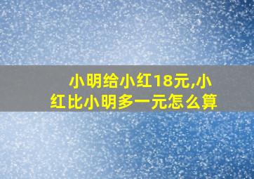 小明给小红18元,小红比小明多一元怎么算