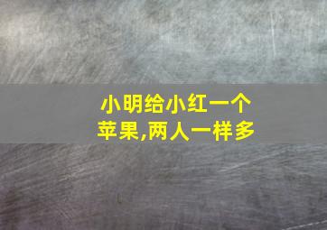 小明给小红一个苹果,两人一样多