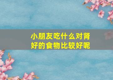 小朋友吃什么对肾好的食物比较好呢