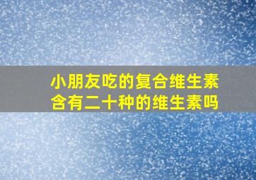 小朋友吃的复合维生素含有二十种的维生素吗