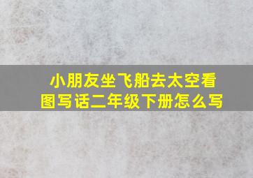 小朋友坐飞船去太空看图写话二年级下册怎么写