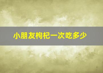 小朋友枸杞一次吃多少