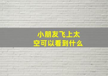 小朋友飞上太空可以看到什么