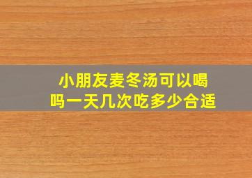 小朋友麦冬汤可以喝吗一天几次吃多少合适