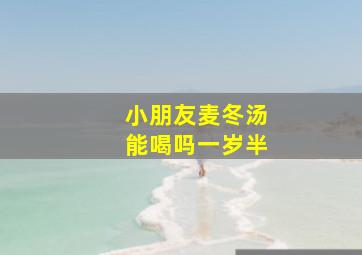 小朋友麦冬汤能喝吗一岁半