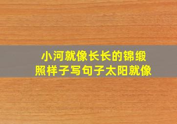 小河就像长长的锦缎照样子写句子太阳就像