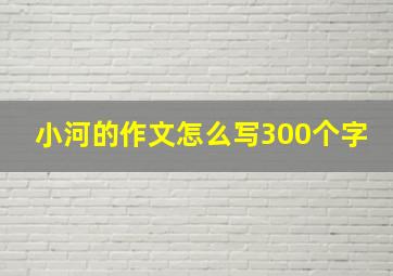 小河的作文怎么写300个字