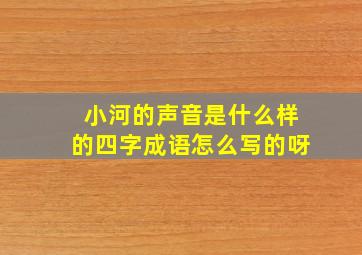 小河的声音是什么样的四字成语怎么写的呀