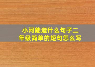 小河能造什么句子二年级简单的短句怎么写