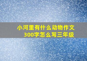 小河里有什么动物作文300字怎么写三年级