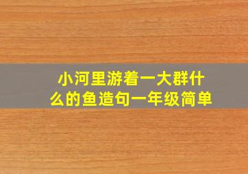 小河里游着一大群什么的鱼造句一年级简单