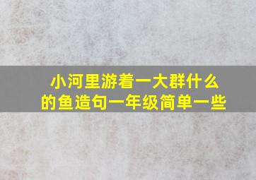 小河里游着一大群什么的鱼造句一年级简单一些