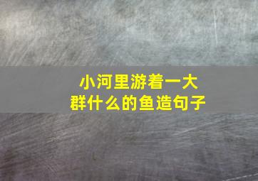 小河里游着一大群什么的鱼造句子