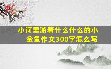 小河里游着什么什么的小金鱼作文300字怎么写